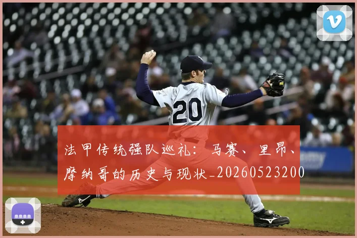 法甲传统强队巡礼:马赛、里昂、摩纳哥的历史与现状_20260523200107