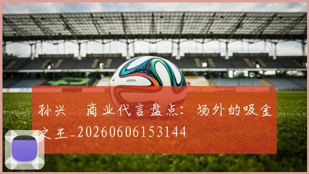 孙兴慜商业代言盘点：场外的吸金之王_20260606153144