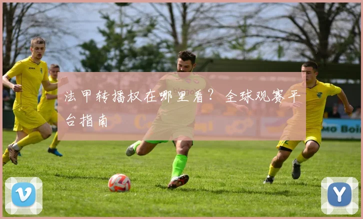 法甲转播权在哪里看?全球观赛平台指南