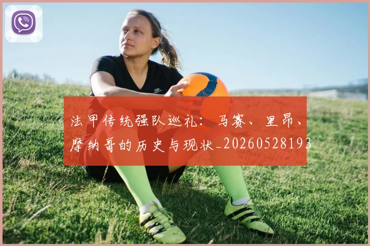 法甲传统强队巡礼:马赛、里昂、摩纳哥的历史与现状_20260528193420
