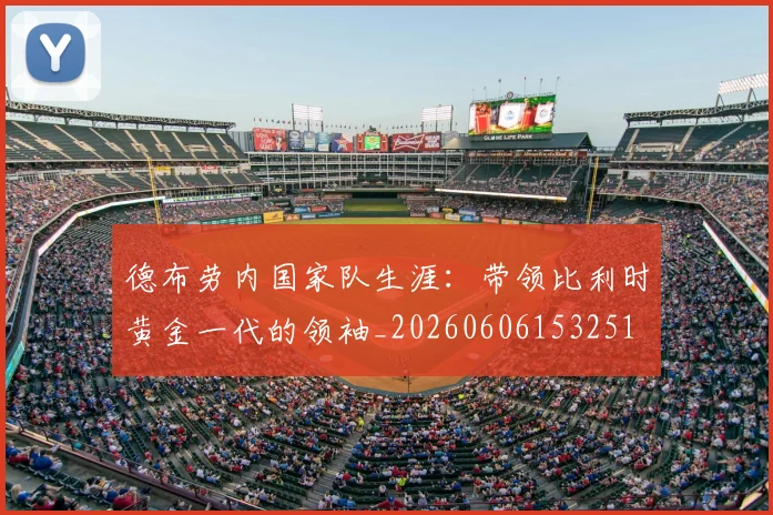 德布劳内国家队生涯:带领比利时黄金一代的领袖_20260606153251