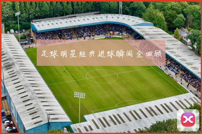 足球明星经典进球瞬间全回顾