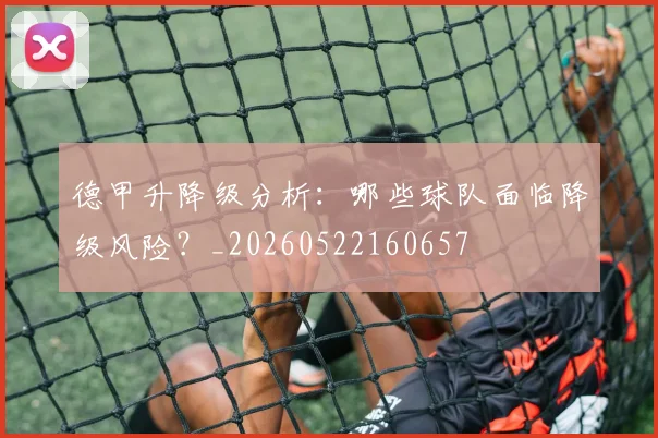 德甲升降级分析:哪些球队面临降级风险?_20260522160657