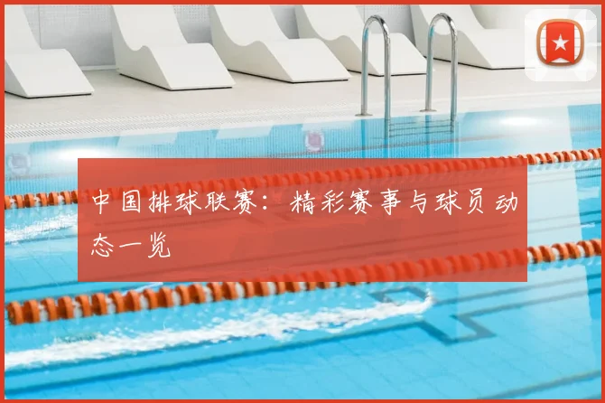 中国排球联赛：精彩赛事与球员动态一览