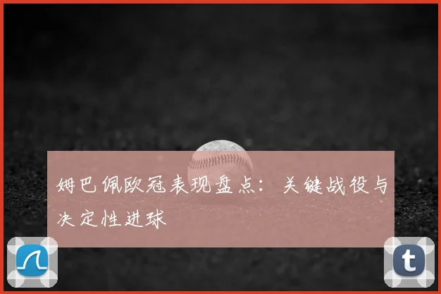 姆巴佩欧冠表现盘点:关键战役与决定性进球