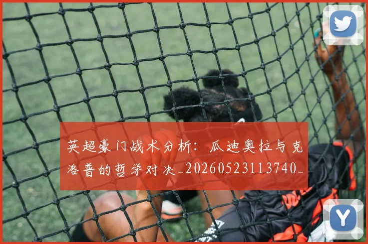 英超豪门战术分析:瓜迪奥拉与克洛普的哲学对决_20260523113740_20260702174609