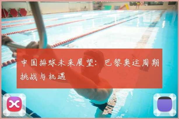 中国排球未来展望：巴黎奥运周期挑战与机遇