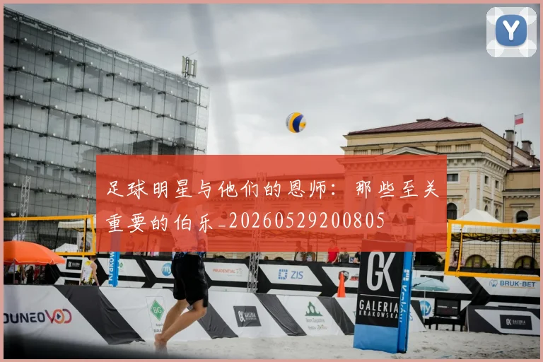 足球明星与他们的恩师：那些至关重要的伯乐_20260529200805