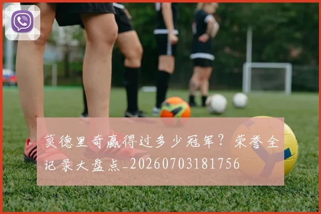 莫德里奇赢得过多少冠军?荣誉全记录大盘点_20260703181756