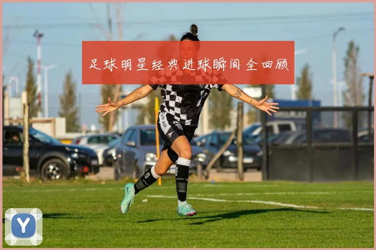 足球明星经典进球瞬间全回顾