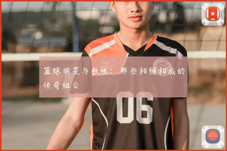 篮球明星与教练：那些相辅相成的传奇组合