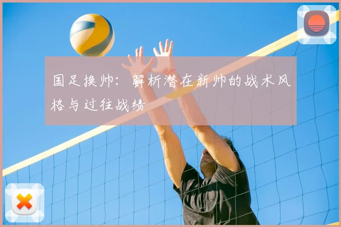 国足换帅：解析潜在新帅的战术风格与过往战绩