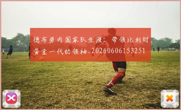 德布劳内国家队生涯：带领比利时黄金一代的领袖_20260606153251