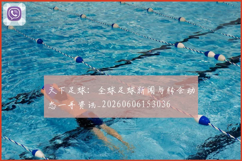 天下足球:全球足球新闻与转会动态一手资讯_20260606153036