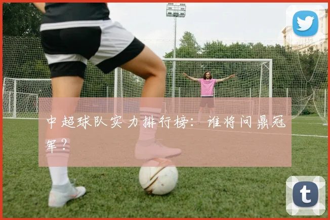 中超球队实力排行榜:谁将问鼎冠军?