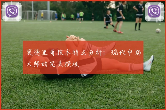 莫德里奇技术特点分析：现代中场大师的完美模板