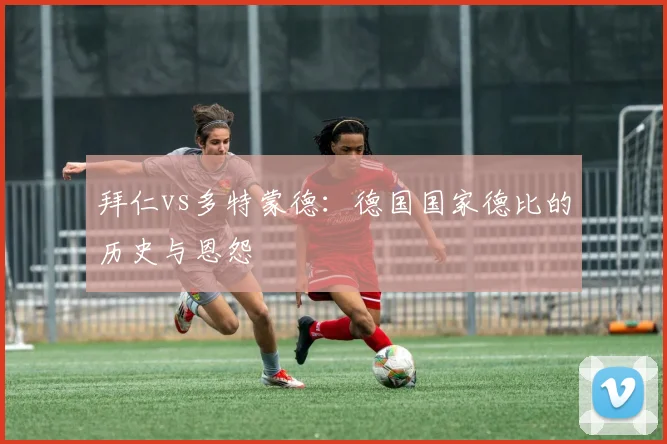 拜仁vs多特蒙德：德国国家德比的历史与恩怨