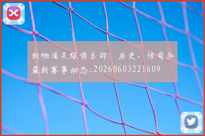 利物浦足球俱乐部:历史、传奇和最新赛事动态_20260603221609