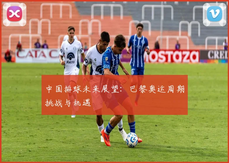 中国排球未来展望：巴黎奥运周期挑战与机遇