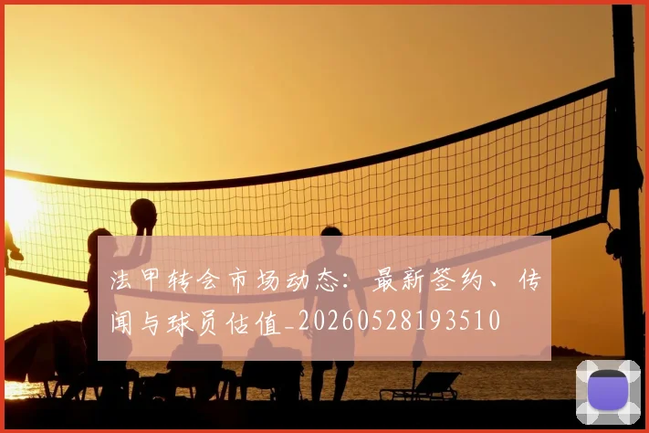 法甲转会市场动态:最新签约、传闻与球员估值_20260528193510
