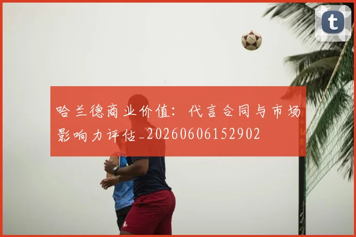 哈兰德商业价值:代言合同与市场影响力评估_20260606152902