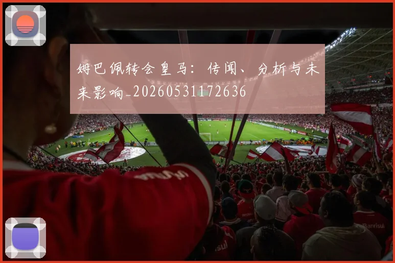 姆巴佩转会皇马:传闻、分析与未来影响_20260531172636