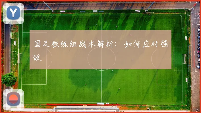 国足教练组战术解析:如何应对强敌