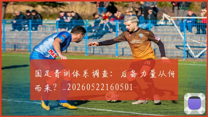 国足青训体系调查:后备力量从何而来?_20260522160501