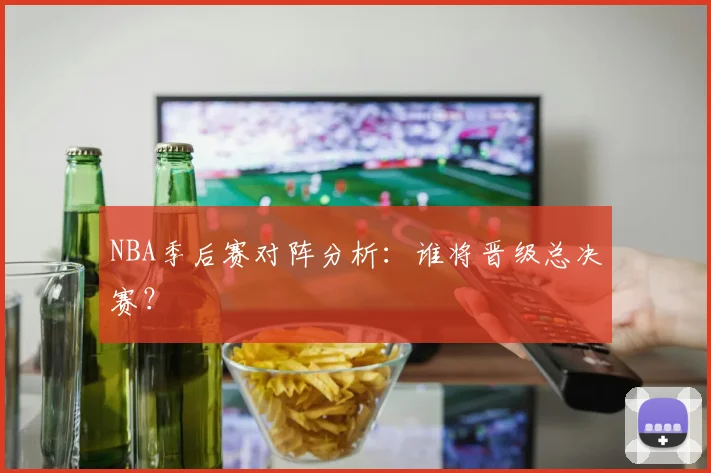 NBA季后赛对阵分析:谁将晋级总决赛?