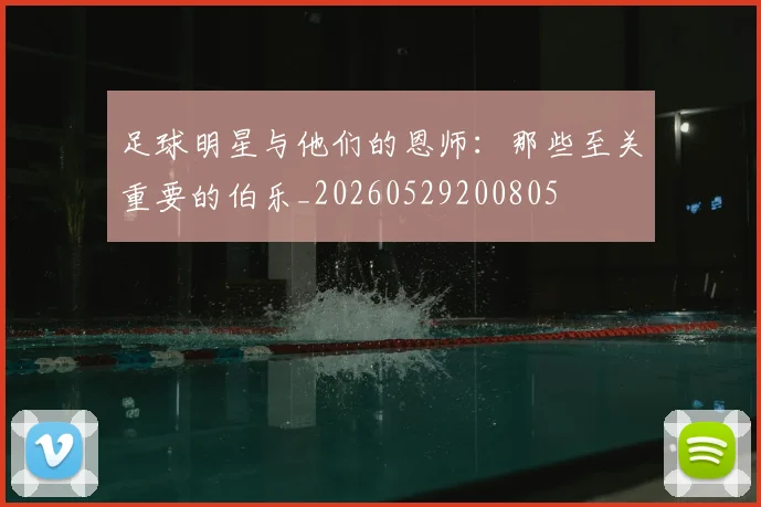 足球明星与他们的恩师:那些至关重要的伯乐_20260529200805