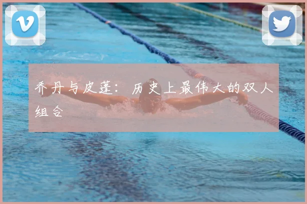 乔丹与皮蓬:历史上最伟大的双人组合