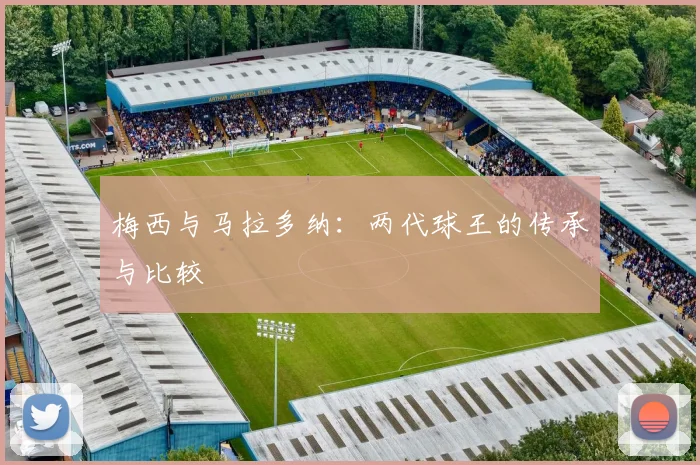 梅西与马拉多纳：两代球王的传承与比较