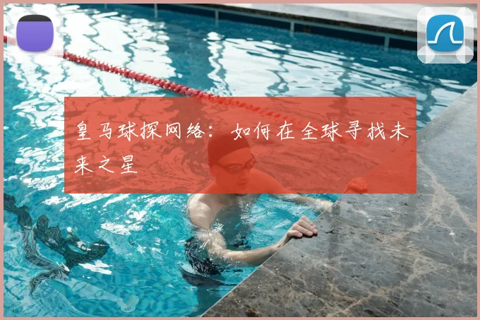 皇马球探网络：如何在全球寻找未来之星