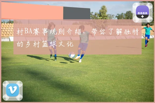 村BA赛事规则介绍,带你了解独特的乡村篮球文化