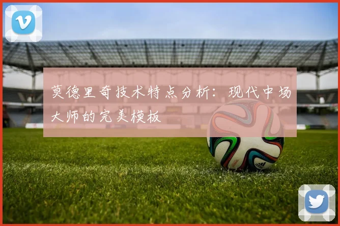 莫德里奇技术特点分析:现代中场大师的完美模板