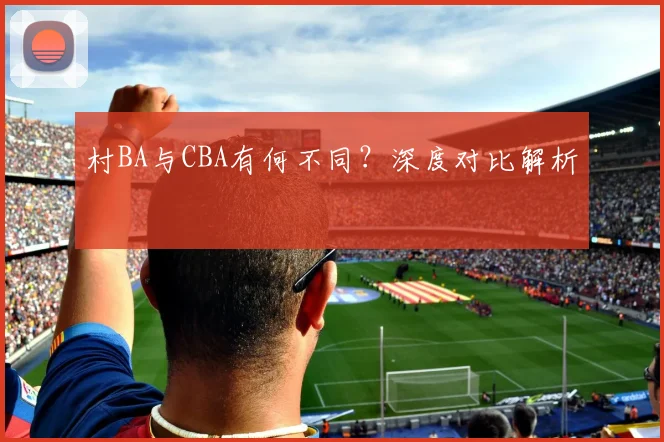 村BA与CBA有何不同？深度对比解析