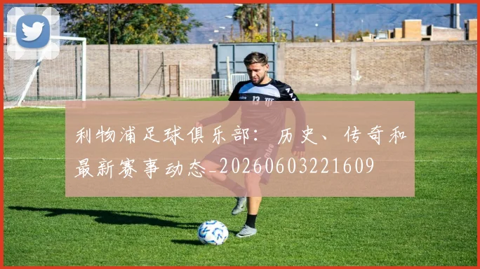利物浦足球俱乐部:历史、传奇和最新赛事动态_20260603221609