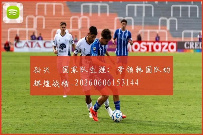 孙兴慜国家队生涯:带领韩国队的辉煌战绩_20260606153144