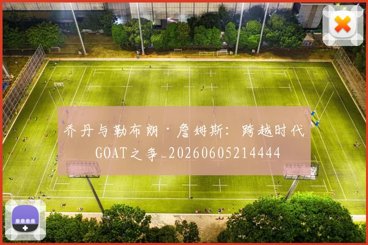 乔丹与勒布朗·詹姆斯:跨越时代的GOAT之争_20260605214444