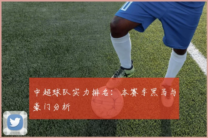 中超球队实力排名：本赛季黑马与豪门分析