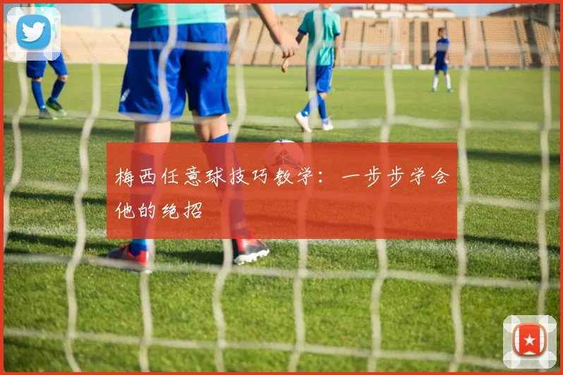 梅西任意球技巧教学:一步步学会他的绝招