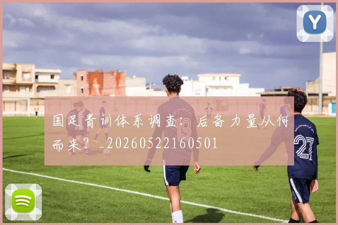 国足青训体系调查：后备力量从何而来？_20260522160501