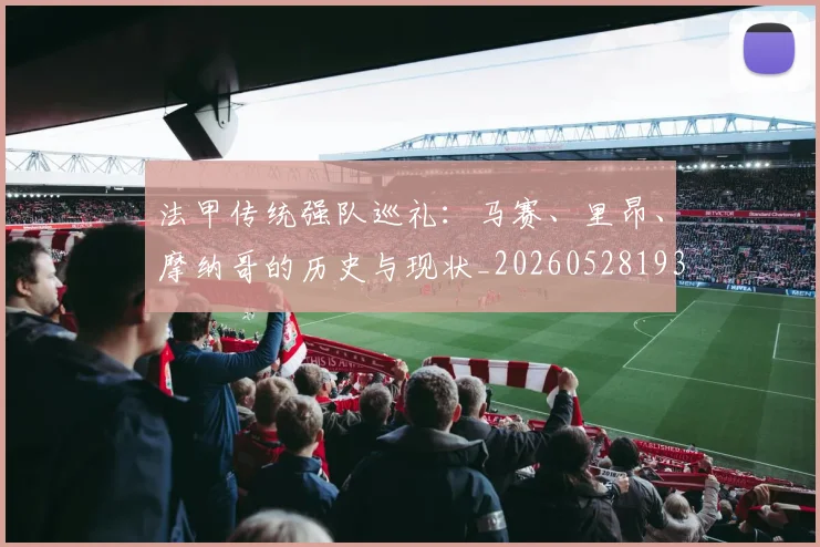 法甲传统强队巡礼：马赛、里昂、摩纳哥的历史与现状_20260528193420