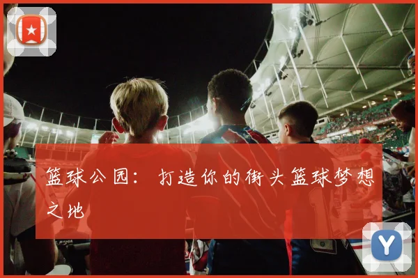 篮球公园：打造你的街头篮球梦想之地
