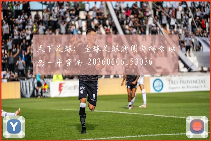 天下足球:全球足球新闻与转会动态一手资讯_20260606153036