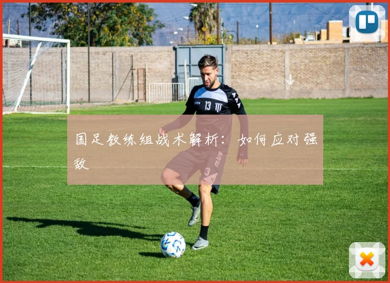 国足教练组战术解析：如何应对强敌